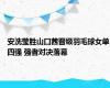 安洗莹胜山口茜晋级羽毛球女单四强 强者对决落幕