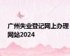 广州失业登记网上办理网站2024