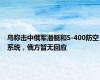 乌称击中俄军潜艇和S-400防空系统，俄方暂无回应