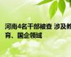 河南4名干部被查 涉及教育、国企领域