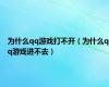 为什么qq游戏打不开（为什么qq游戏进不去）