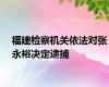 福建检察机关依法对张永裕决定逮捕