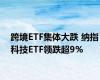 跨境ETF集体大跌 纳指科技ETF领跌超9%