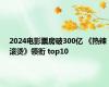 2024电影票房破300亿 《热辣滚烫》领衔 top10