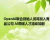 OpenAI联合创始人或将加入竞品公司 AI领域人才流动加剧