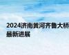 2024济南黄河齐鲁大桥最新进展