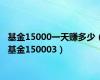 基金15000一天赚多少（基金150003）