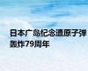 日本广岛纪念遭原子弹轰炸79周年