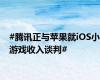 #腾讯正与苹果就iOS小游戏收入谈判#