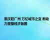 重庆超广州 万亿城市之变 新动力重塑经济版图