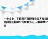 中央决定：王廷科不再担任中国人民保险集团股份有限公司党委书记 人事调整公告