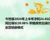 今世缘2024年上半年净利24.61亿同比增长20.08% 积极探索白酒行业营销新模式