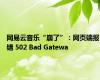 网易云音乐“崩了”：网页端报错 502 Bad Gatewa