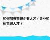 如何加强管理企业人才（企业如何管理人才）