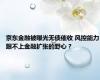 京东金融被曝光无债催收 风控能力跟不上金融扩张的野心？