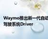 Waymo推出新一代自动驾驶系统Driver