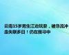 云南15岁男生江边玩耍，被急流冲走失联多日！仍在搜寻中