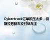 Cybertruck订单积压太多，特斯拉把脏车交付给车主