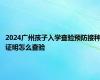 2024广州孩子入学查验预防接种证明怎么查验