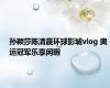 孙颖莎陈清晨环球影城vlog 奥运冠军乐享闲暇