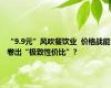 “9.9元”风吹餐饮业  价格战能卷出“极致性价比”?