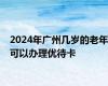 2024年广州几岁的老年可以办理优待卡