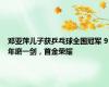 邓亚萍儿子获乒乓球全国冠军 9年磨一剑，首金荣耀