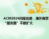 ACM2024闪耀丝路，海外商贸“朋友圈”不断扩大