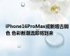 iPhone16ProMax或新增古铜色 色彩新潮流即将到来