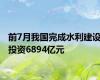 前7月我国完成水利建设投资6894亿元