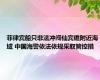 菲律宾船只非法冲闯仙宾礁附近海域 中国海警依法依规采取管控措