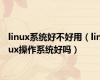 linux系统好不好用（linux操作系统好吗）