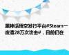 黑神话悟空发行平台#Steam一夜遭28万次攻击#，目前仍在