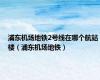 浦东机场地铁2号线在哪个航站楼（浦东机场地铁）