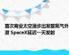 首次商业太空漫步出发前氦气外泄 SpaceX延迟一天发射