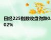 日经225指数收盘微跌0.02%