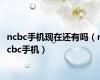 ncbc手机现在还有吗（ncbc手机）