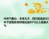 中央气象台：未来五天，四川盆地及长江中下游地区将持续出现35℃以上高温天气