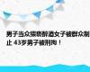 男子当众猥亵醉酒女子被群众制止 43岁男子被刑拘！