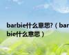 barbie什么意思?（barbie什么意思）