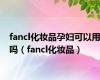 fancl化妆品孕妇可以用吗（fancl化妆品）