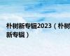 朴树新专辑2023（朴树新专辑）