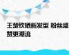 王楚钦晒新发型 粉丝盛赞更潮流