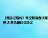 《西游记后传》悟空扮演者谈黑神话 角色撞脸引热议