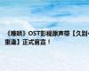 《难哄》OST影视原声带【久别·重逢】正式官宣！