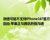 微信可能不支持iPhone16?官方回应:苹果正与腾讯积极沟通