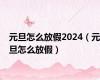 元旦怎么放假2024（元旦怎么放假）