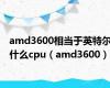 amd3600相当于英特尔什么cpu（amd3600）