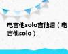 电吉他solo吉他谱（电吉他solo）