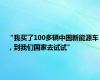 “我买了100多辆中国新能源车，到我们国家去试试”